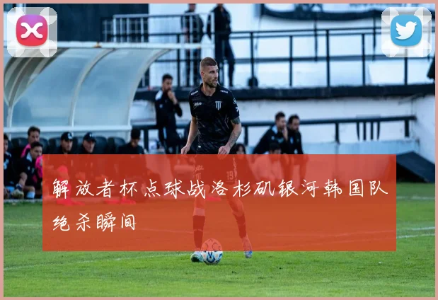 解放者杯点球战洛杉矶银河韩国队绝杀瞬间