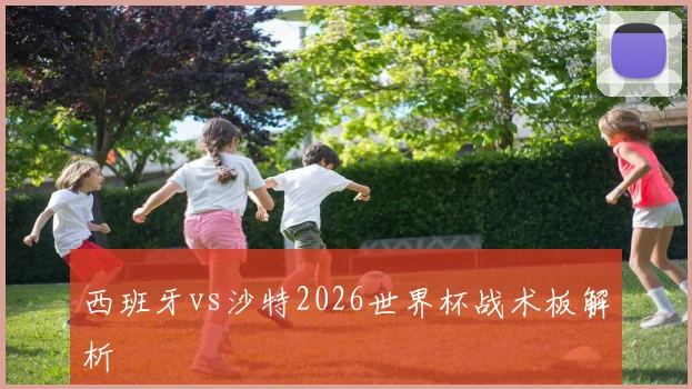 西班牙vs沙特2026世界杯战术板解析