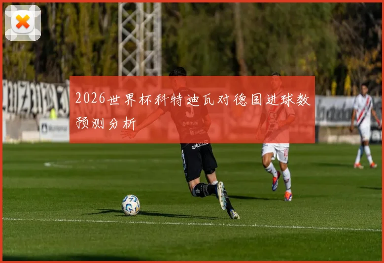 2026世界杯科特迪瓦对德国进球数预测分析