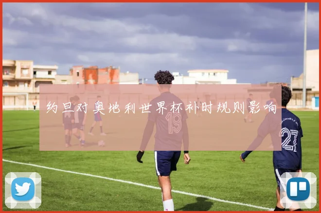约旦对奥地利世界杯补时规则影响