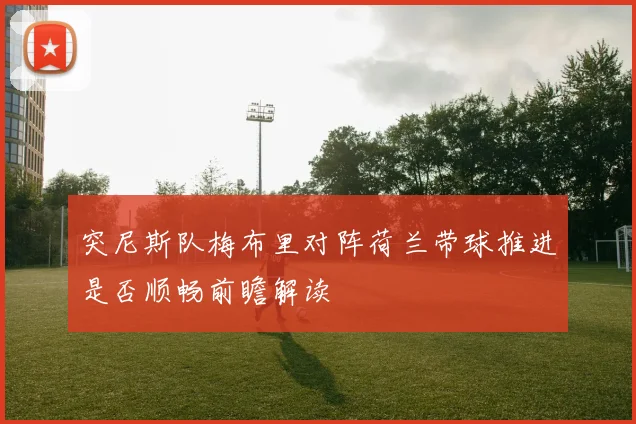 突尼斯队梅布里对阵荷兰带球推进是否顺畅前瞻解读