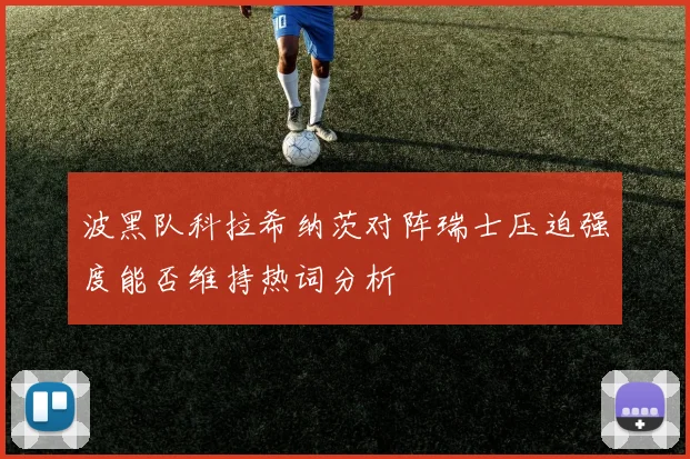 波黑队科拉希纳茨对阵瑞士压迫强度能否维持热词分析