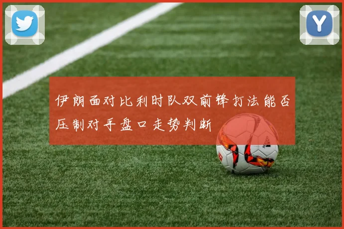 伊朗面对比利时队双前锋打法能否压制对手盘口走势判断