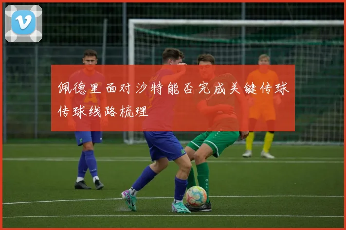 佩德里面对沙特能否完成关键传球传球线路梳理