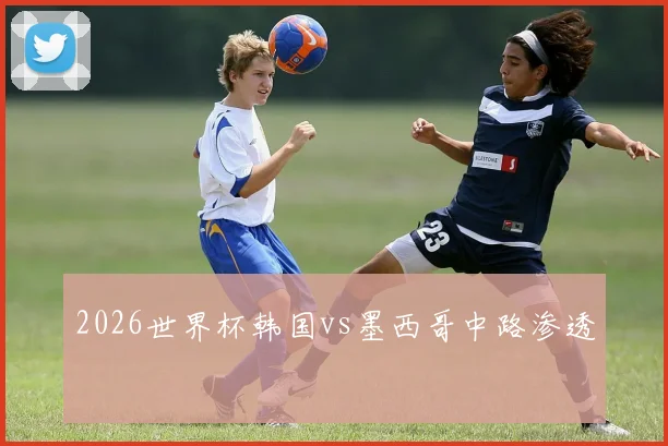 2026世界杯韩国vs墨西哥中路渗透