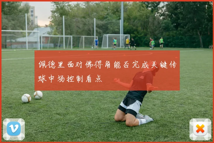 佩德里面对佛得角能否完成关键传球中场控制看点
