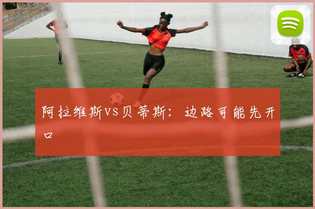 阿拉维斯vs贝蒂斯:边路可能先开口
