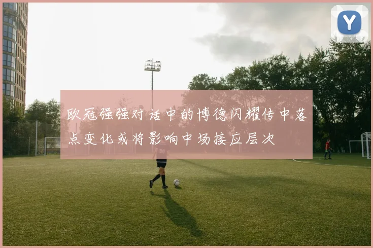 欧冠强强对话中的博德闪耀传中落点变化或将影响中场接应层次