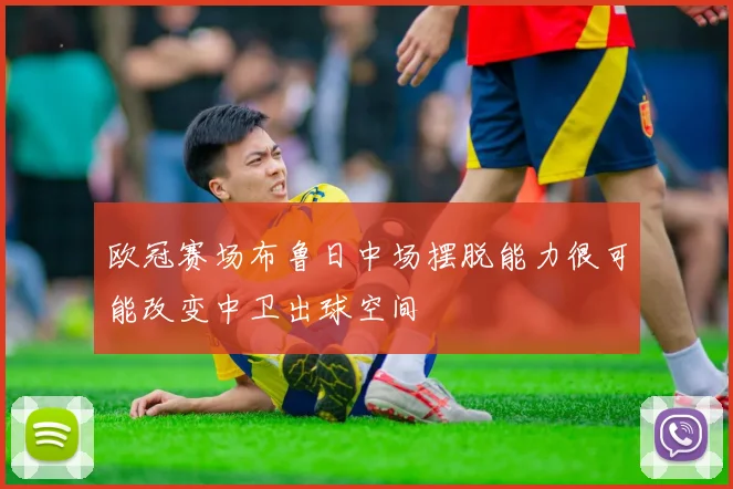 欧冠赛场布鲁日中场摆脱能力很可能改变中卫出球空间