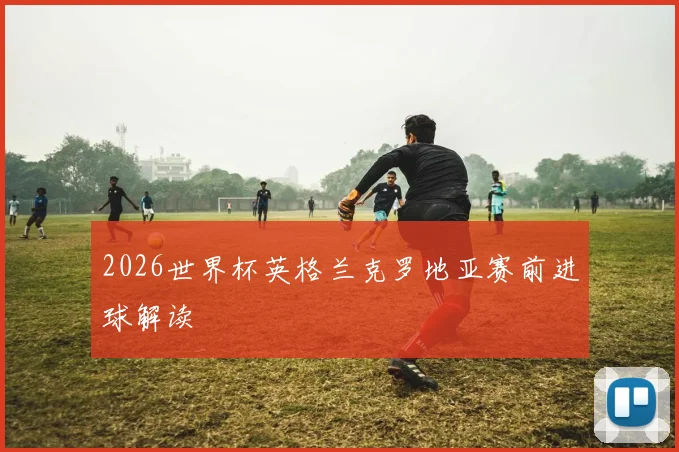 2026世界杯英格兰克罗地亚赛前进球解读
