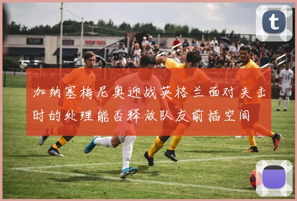 加纳塞梅尼奥迎战英格兰面对夹击时的处理能否释放队友前插空间